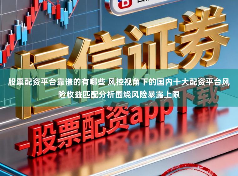 股票配资平台靠谱的有哪些 风控视角下的国内十大配资平台风险收益匹配分析围绕风险暴露上限