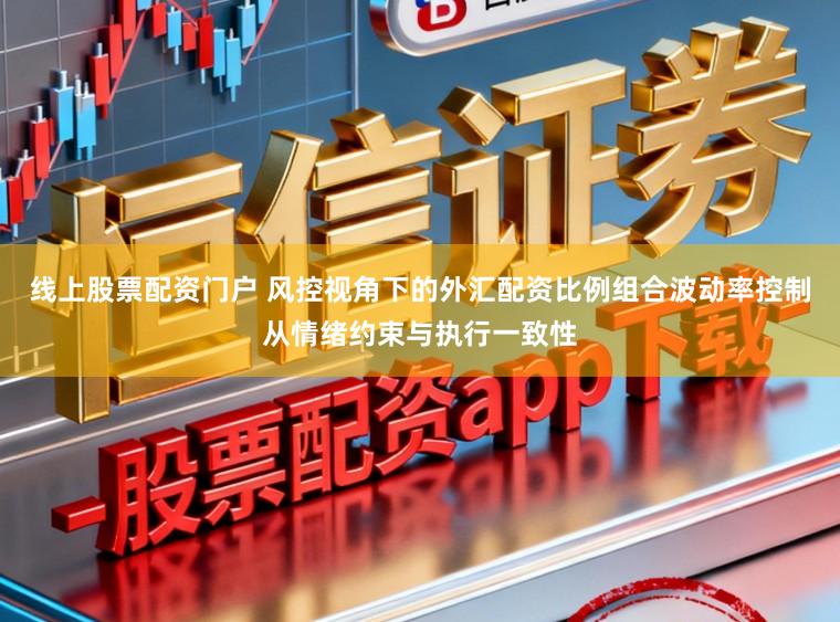 线上股票配资门户 风控视角下的外汇配资比例组合波动率控制从情绪约束与执行一致性