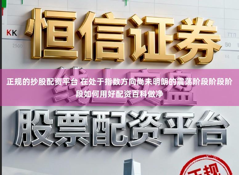 正规的抄股配资平台 在处于指数方向尚未明朗的震荡阶段阶段阶段如何用好配资百科做净
