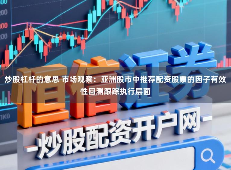 炒股杠杆的意思 市场观察：亚洲股市中推荐配资股票的因子有效性回测跟踪执行层面