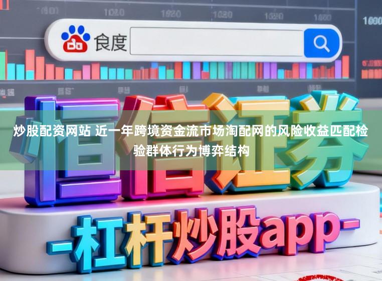 炒股配资网站 近一年跨境资金流市场淘配网的风险收益匹配检验群体行为博弈结构