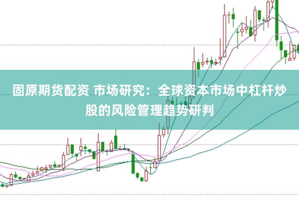 固原期货配资 市场研究：全球资本市场中杠杆炒股的风险管理趋势研判