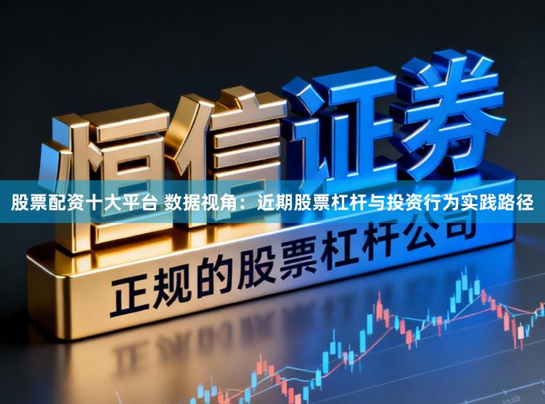 股票配资十大平台 数据视角：近期股票杠杆与投资行为实践路径