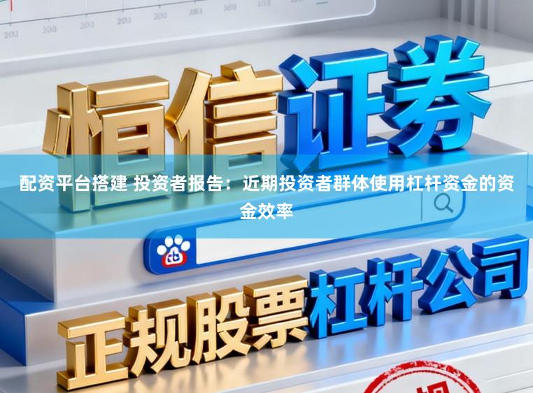 配资平台搭建 投资者报告：近期投资者群体使用杠杆资金的资金效率