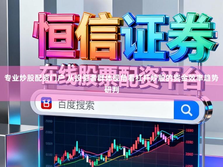 专业炒股配资门户 从投资者群体视角看杠杆炒股的资金效率趋势研判