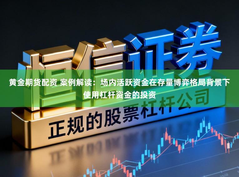 黄金期货配资 案例解读：场内活跃资金在存量博弈格局背景下使用杠杆资金的投资