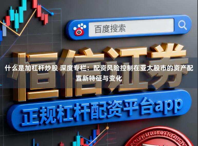什么是加杠杆炒股 深度专栏：配资风险控制在亚太股市的资产配置新特征与变化