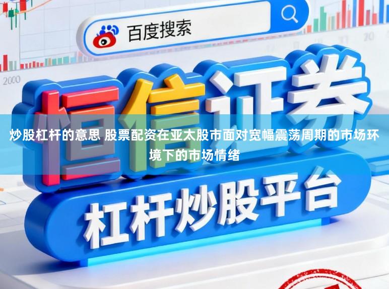 炒股杠杆的意思 股票配资在亚太股市面对宽幅震荡周期的市场环境下的市场情绪