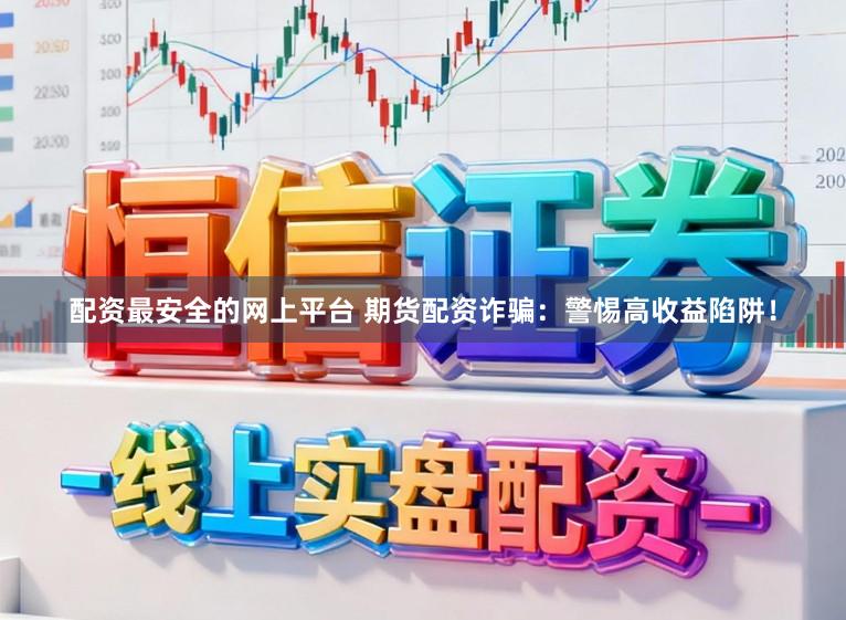 配资最安全的网上平台 期货配资诈骗：警惕高收益陷阱！