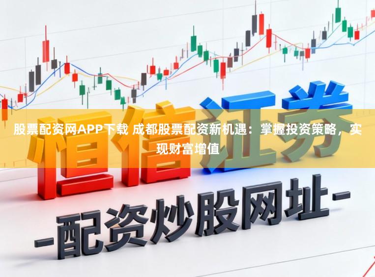 股票配资网APP下载 成都股票配资新机遇：掌握投资策略，实现财富增值