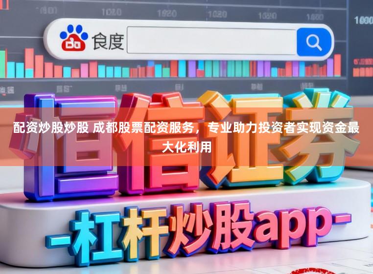 配资炒股炒股 成都股票配资服务，专业助力投资者实现资金最大化利用