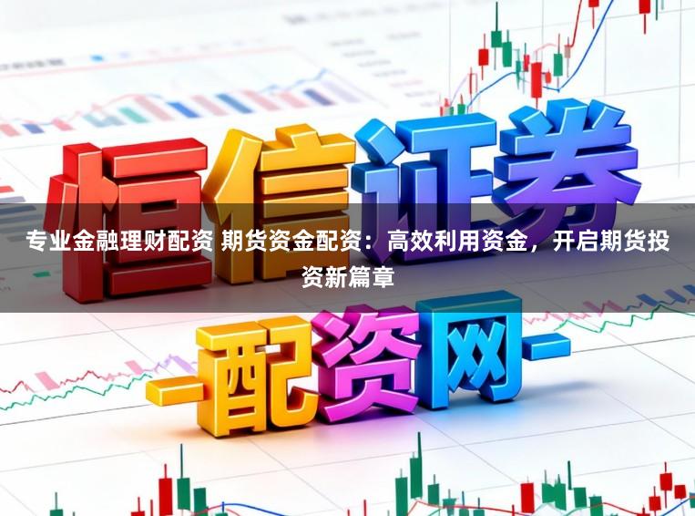 专业金融理财配资 期货资金配资：高效利用资金，开启期货投资新篇章