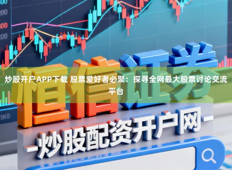 炒股开户APP下载 股票爱好者必聚：探寻全网最大股票讨论交流平台