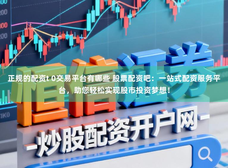 正规的配资t 0交易平台有哪些 股票配资吧：一站式配资服务平台，助您轻松实现股市投资梦想！