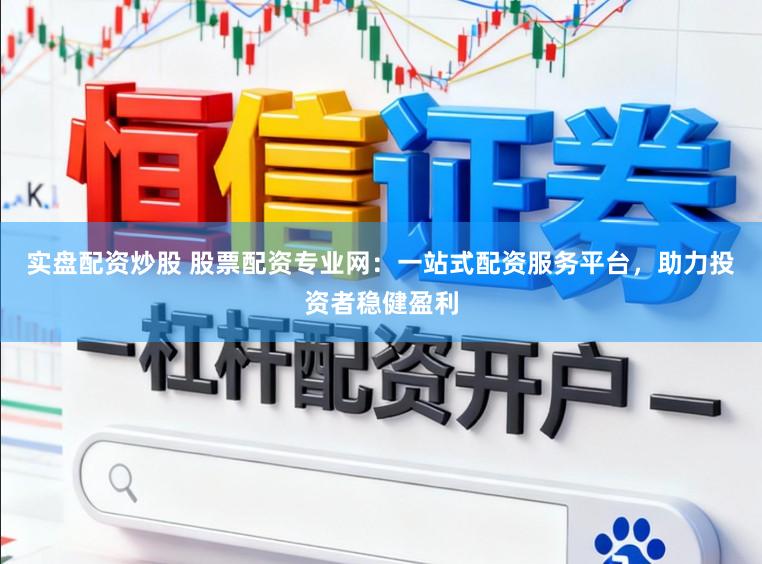 实盘配资炒股 股票配资专业网：一站式配资服务平台，助力投资者稳健盈利