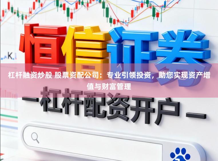 杠杆融资炒股 股票资配公司：专业引领投资，助您实现资产增值与财富管理