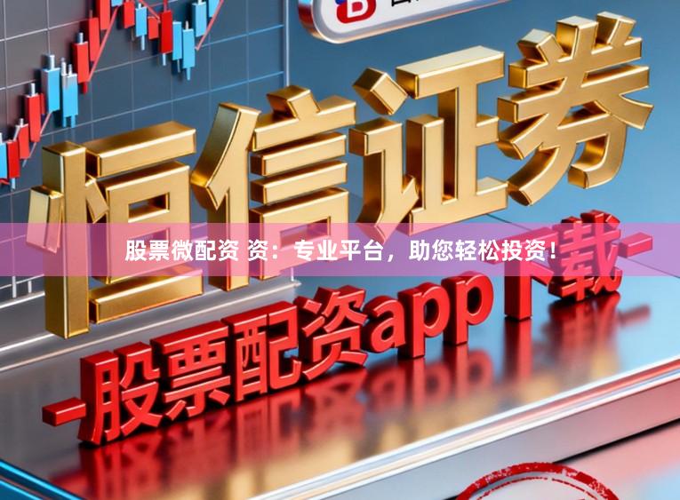 股票微配资 资：专业平台，助您轻松投资！