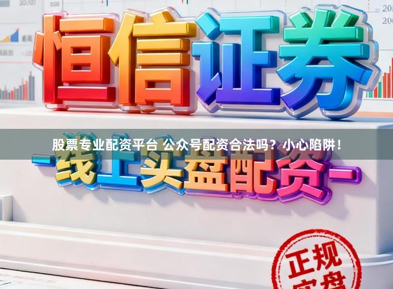 股票专业配资平台 公众号配资合法吗？小心陷阱！
