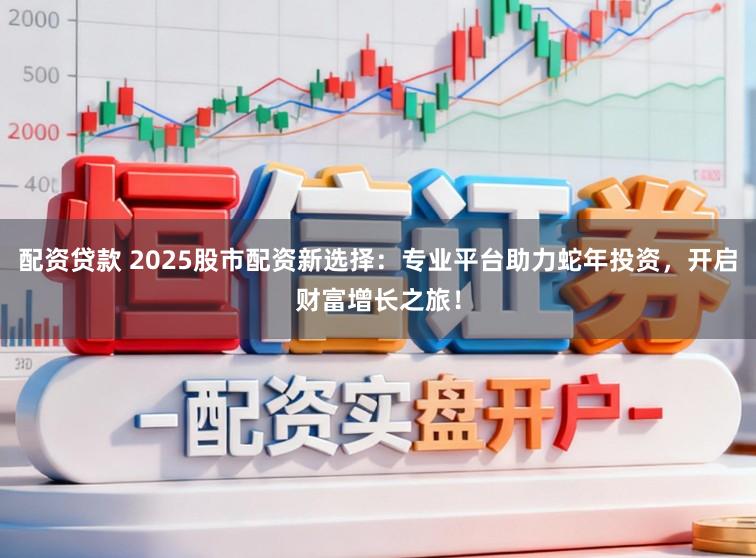 配资贷款 2025股市配资新选择：专业平台助力蛇年投资，开启财富增长之旅！