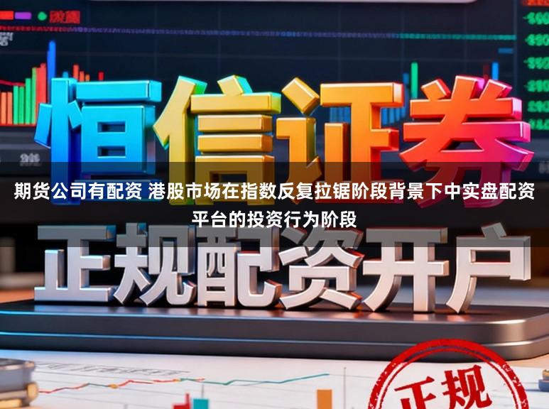 期货公司有配资 港股市场在指数反复拉锯阶段背景下中实盘配资平台的投资行为阶段