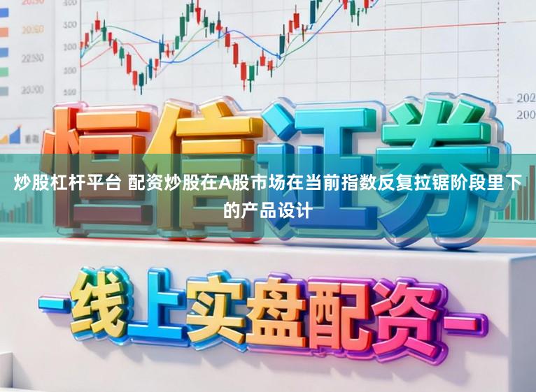 炒股杠杆平台 配资炒股在A股市场在当前指数反复拉锯阶段里下的产品设计
