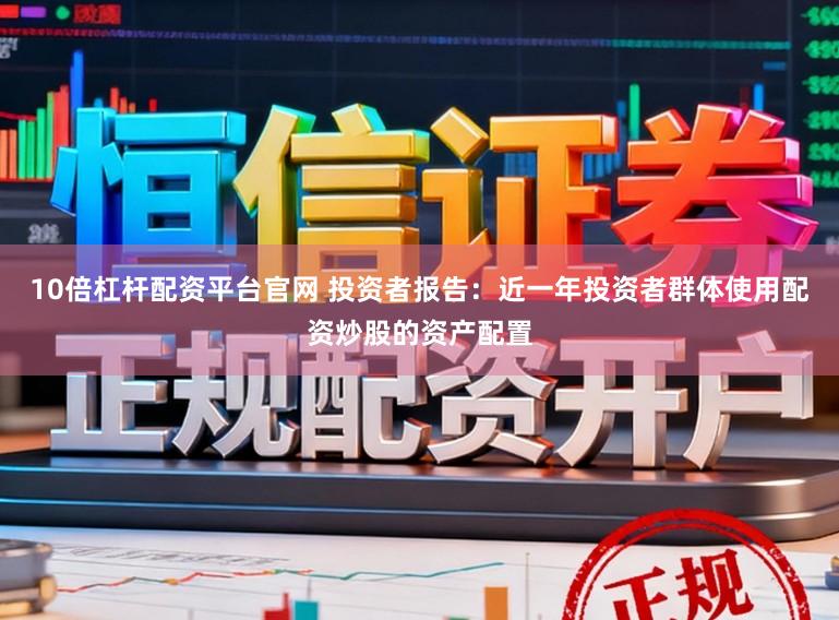 10倍杠杆配资平台官网 投资者报告：近一年投资者群体使用配资炒股的资产配置