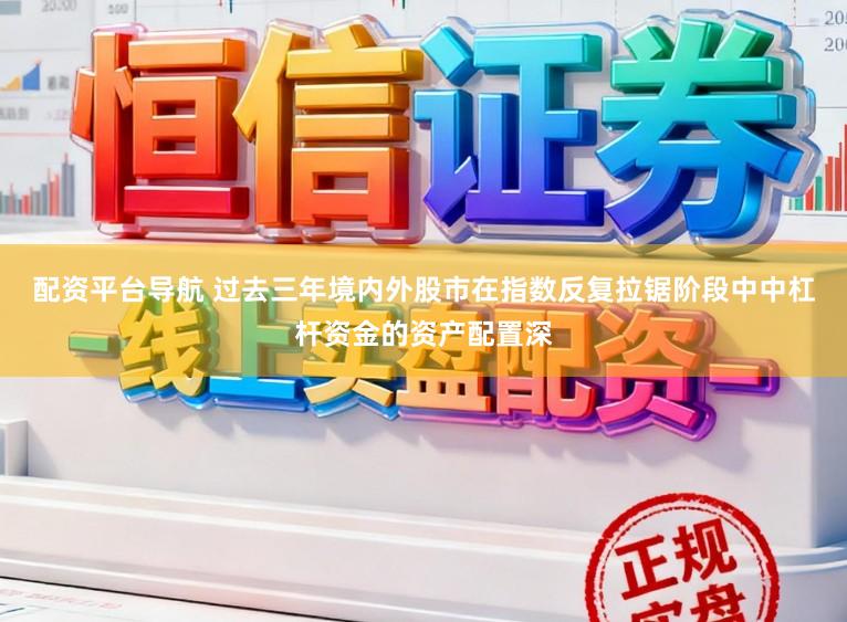 配资平台导航 过去三年境内外股市在指数反复拉锯阶段中中杠杆资金的资产配置深
