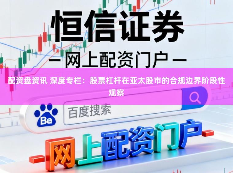 配资盘资讯 深度专栏：股票杠杆在亚太股市的合规边界阶段性观察