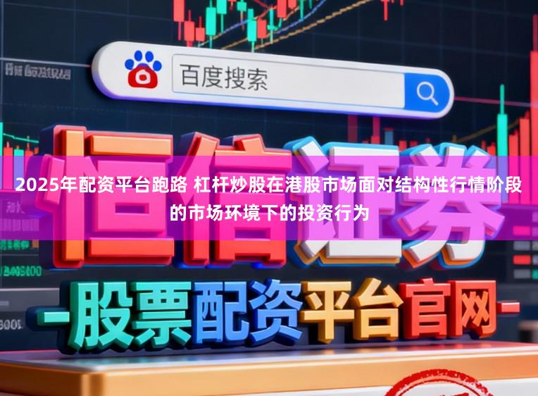 2025年配资平台跑路 杠杆炒股在港股市场面对结构性行情阶段的市场环境下的投资行为