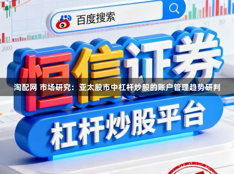 淘配网 市场研究：亚太股市中杠杆炒股的账户管理趋势研判