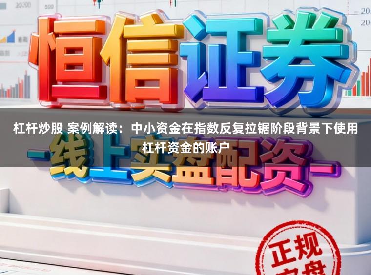 杠杆炒股 案例解读：中小资金在指数反复拉锯阶段背景下使用杠杆资金的账户