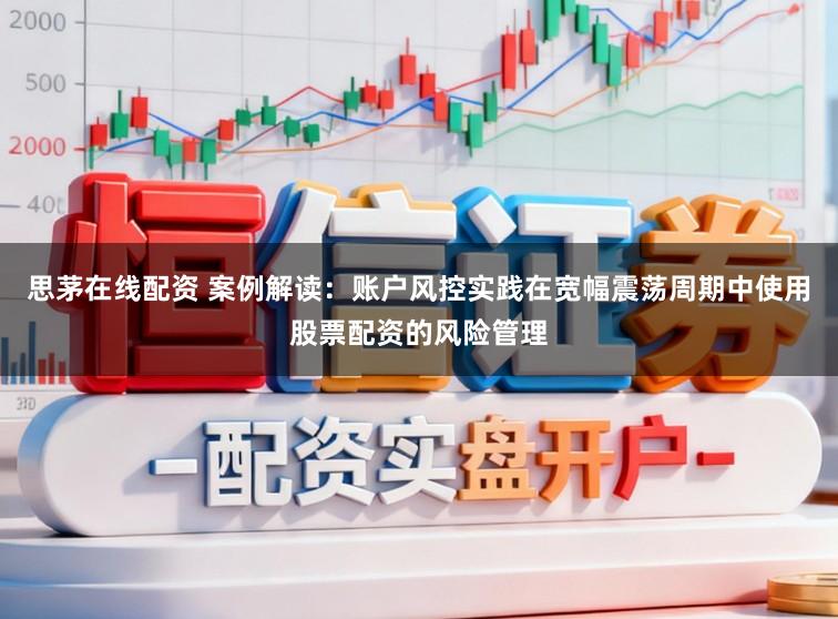 思茅在线配资 案例解读：账户风控实践在宽幅震荡周期中使用股票配资的风险管理