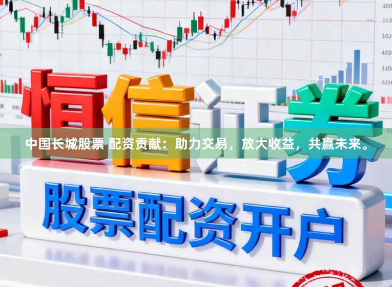 中国长城股票 配资贡献：助力交易，放大收益，共赢未来。
