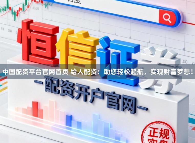 中国配资平台官网首页 给人配资：助您轻松起航，实现财富梦想！
