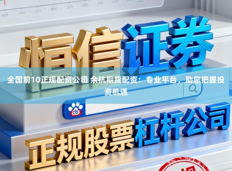 全国前10正规配资公司 余杭期货配资：专业平台，助您把握投资机遇