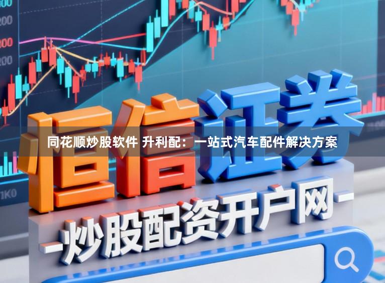 同花顺炒股软件 升利配：一站式汽车配件解决方案