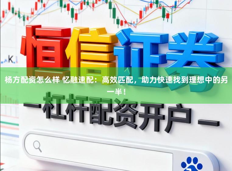 杨方配资怎么样 忆融速配：高效匹配，助力快速找到理想中的另一半！