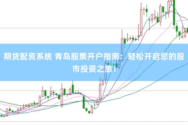 期货配资系统 青岛股票开户指南：轻松开启您的股市投资之旅！