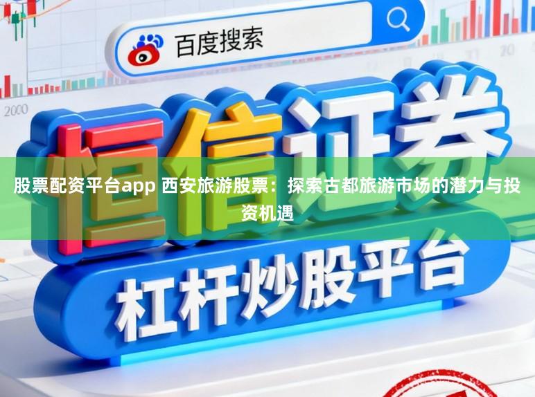 股票配资平台app 西安旅游股票：探索古都旅游市场的潜力与投资机遇