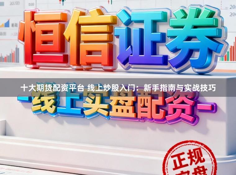 十大期货配资平台 线上炒股入门：新手指南与实战技巧