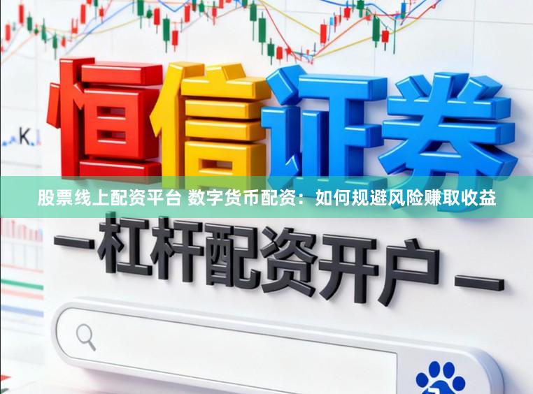 股票线上配资平台 数字货币配资：如何规避风险赚取收益
