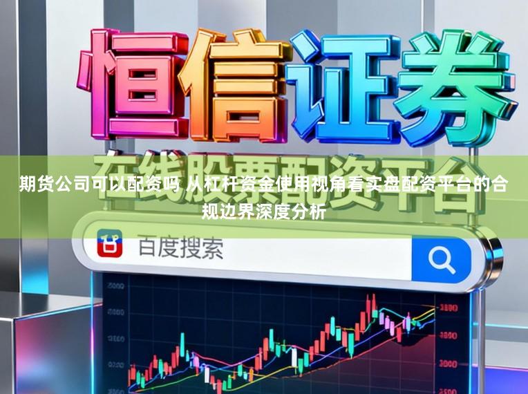 期货公司可以配资吗 从杠杆资金使用视角看实盘配资平台的合规边界深度分析