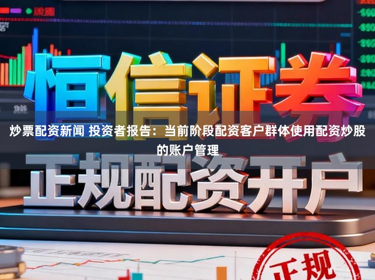 炒票配资新闻 投资者报告：当前阶段配资客户群体使用配资炒股的账户管理