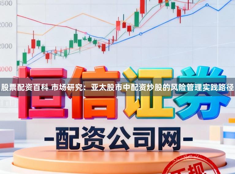 股票配资百科 市场研究：亚太股市中配资炒股的风险管理实践路径