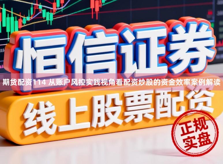 期货配资114 从账户风控实践视角看配资炒股的资金效率案例解读
