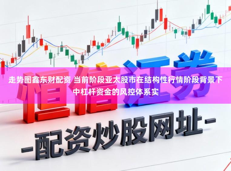 走势图鑫东财配资 当前阶段亚太股市在结构性行情阶段背景下中杠杆资金的风控体系实