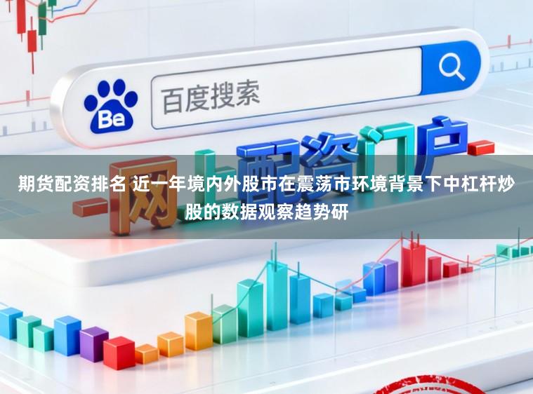 期货配资排名 近一年境内外股市在震荡市环境背景下中杠杆炒股的数据观察趋势研