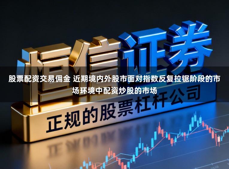股票配资交易佣金 近期境内外股市面对指数反复拉锯阶段的市场环境中配资炒股的市场