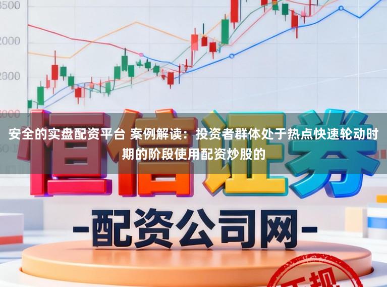 安全的实盘配资平台 案例解读：投资者群体处于热点快速轮动时期的阶段使用配资炒股的