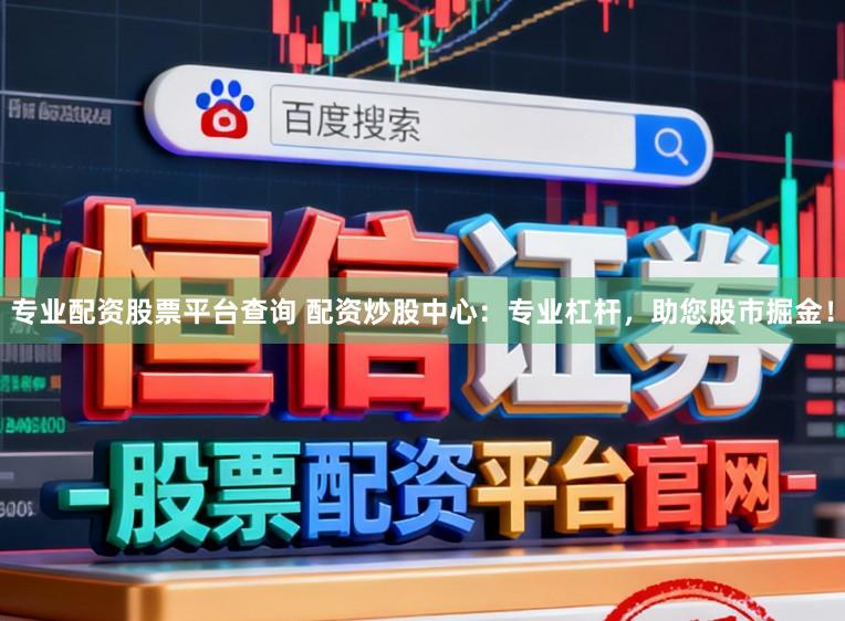 专业配资股票平台查询 配资炒股中心：专业杠杆，助您股市掘金！